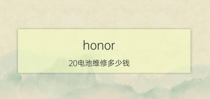 honor 20电池维修多少钱 荣耀20电池充满电能用多久？